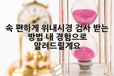 속 편하게 위내시경 검사 받는 방법, 내 경험으로 알려드릴게요!